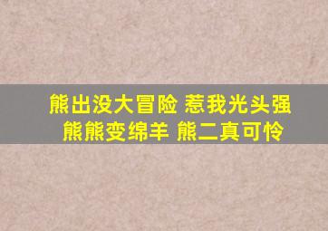 熊出没大冒险 惹我光头强 熊熊变绵羊 熊二真可怜